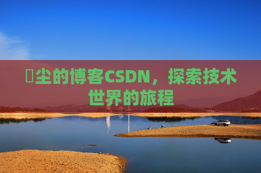 玦尘的博客CSDN，探索技术世界的旅程